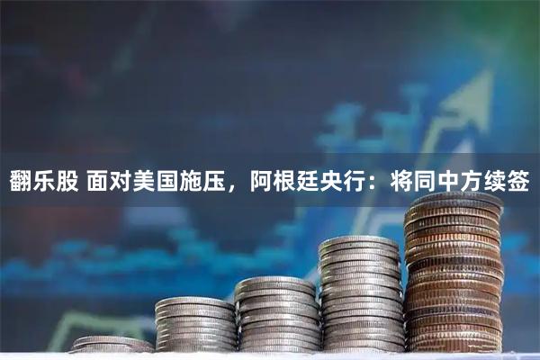 翻乐股 面对美国施压，阿根廷央行：将同中方续签