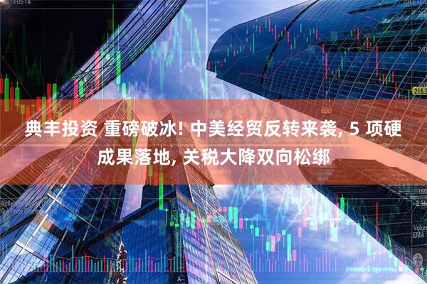 典丰投资 重磅破冰! 中美经贸反转来袭, 5 项硬成果落地, 关税大降双向松绑