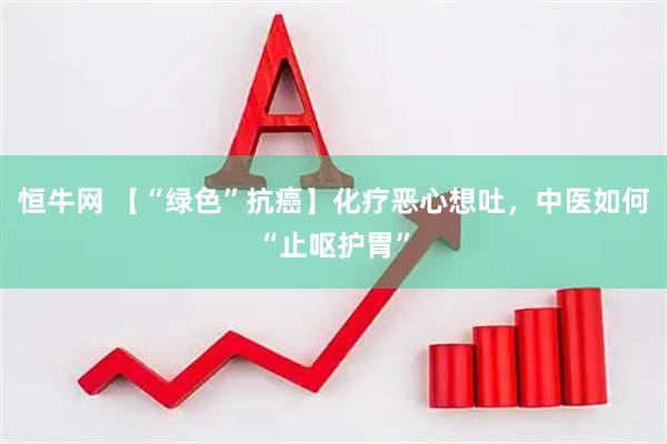 恒牛网 【“绿色”抗癌】化疗恶心想吐，中医如何“止呕护胃”