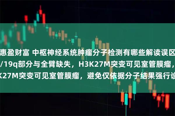 惠盈财富 中枢神经系统肿瘤分子检测有哪些解读误区？如FISH无法区分1p/19q部分与全臂缺失，H3K27M突变可见室管膜瘤，避免仅依据分子结果强行诊断！