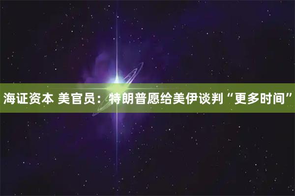海证资本 美官员：特朗普愿给美伊谈判“更多时间”
