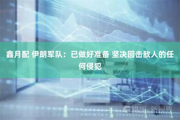 鑫月配 伊朗军队：已做好准备 坚决回击敌人的任何侵犯
