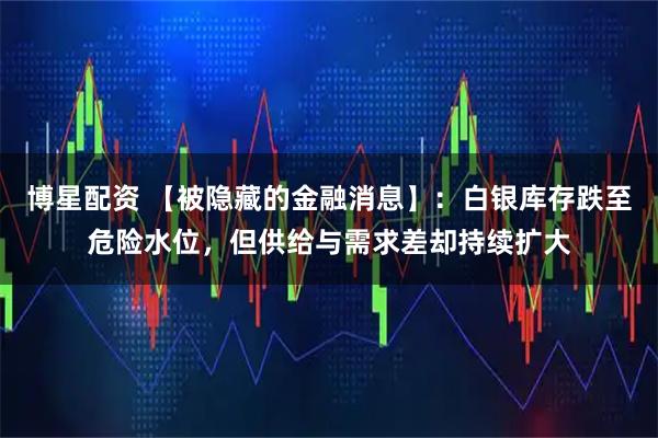 博星配资 【被隐藏的金融消息】：白银库存跌至危险水位，但供给与需求差却持续扩大