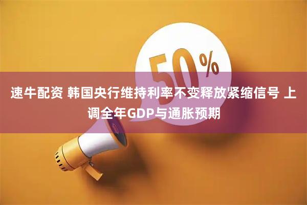 速牛配资 韩国央行维持利率不变释放紧缩信号 上调全年GDP与通胀预期