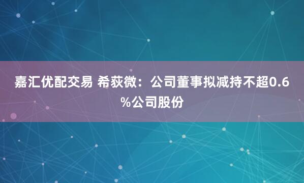 嘉汇优配交易 希荻微：公司董事拟减持不超0.6%公司股份