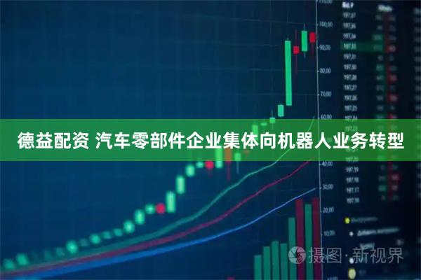德益配资 汽车零部件企业集体向机器人业务转型