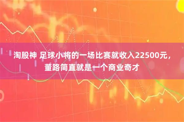淘股神 足球小将的一场比赛就收入22500元，董路简直就是一个商业奇才