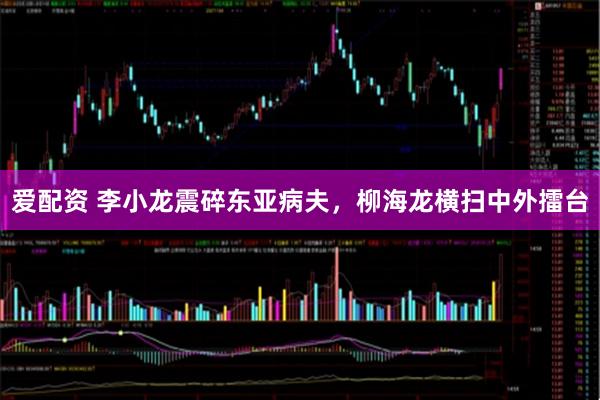 爱配资 李小龙震碎东亚病夫，柳海龙横扫中外擂台