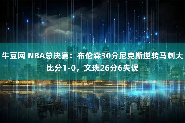 牛豆网 NBA总决赛：布伦森30分尼克斯逆转马刺大比分1-0，文班26分6失误