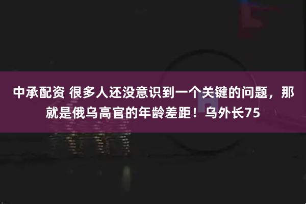 中承配资 很多人还没意识到一个关键的问题，那就是俄乌高官的年龄差距！乌外长75