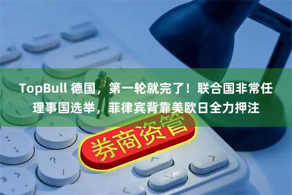TopBull 德国，第一轮就完了！联合国非常任理事国选举，菲律宾背靠美欧日全力押注