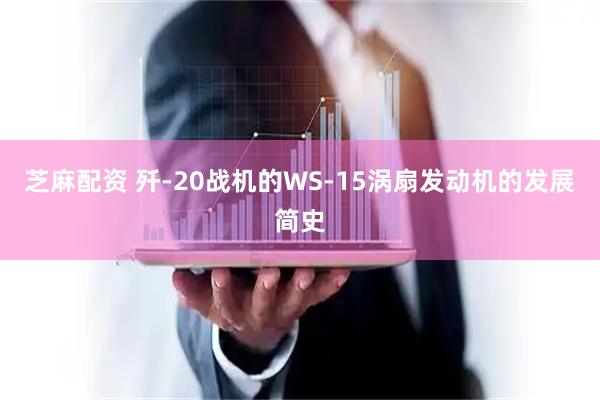 芝麻配资 歼-20战机的WS-15涡扇发动机的发展简史