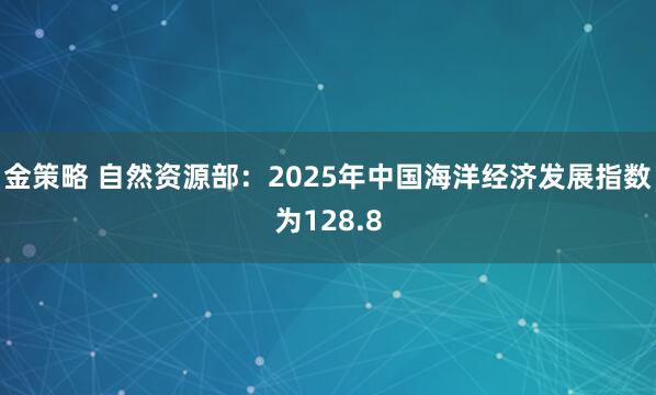 金策略 自然资源部：2025年中国海洋经济发展指数为128.8