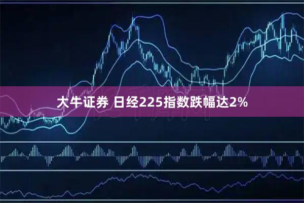 大牛证券 日经225指数跌幅达2%