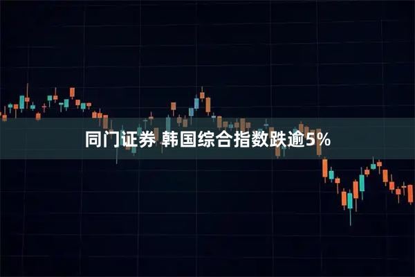 同门证券 韩国综合指数跌逾5%