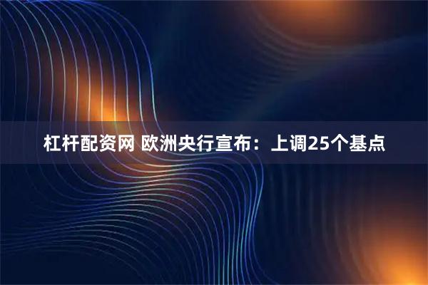 杠杆配资网 欧洲央行宣布：上调25个基点