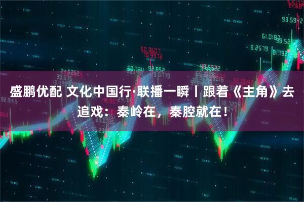 盛鹏优配 文化中国行·联播一瞬丨跟着《主角》去追戏：秦岭在，秦腔就在！