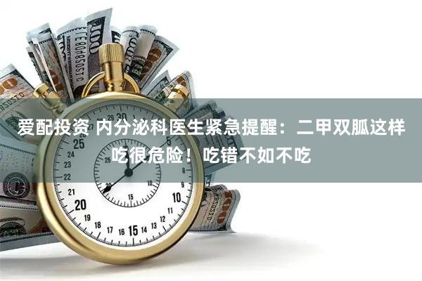 爱配投资 内分泌科医生紧急提醒：二甲双胍这样吃很危险！吃错不如不吃