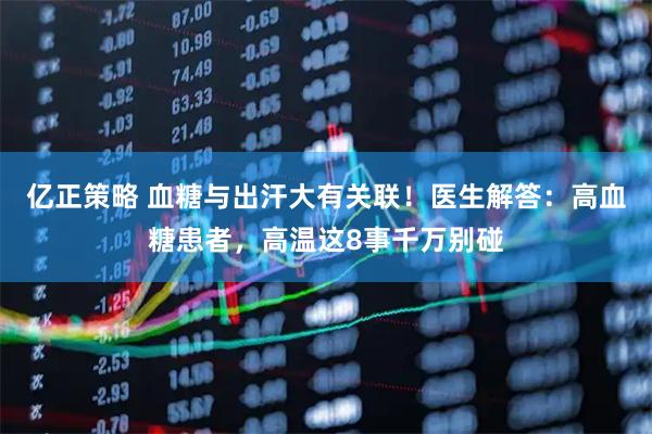 亿正策略 血糖与出汗大有关联！医生解答：高血糖患者，高温这8事千万别碰
