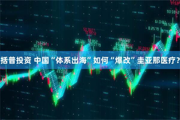 括普投资 中国“体系出海”如何“爆改”圭亚那医疗？