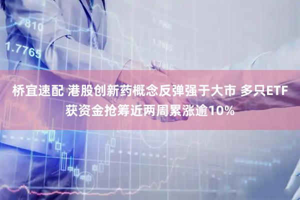 桥宜速配 港股创新药概念反弹强于大市 多只ETF获资金抢筹近两周累涨逾10%