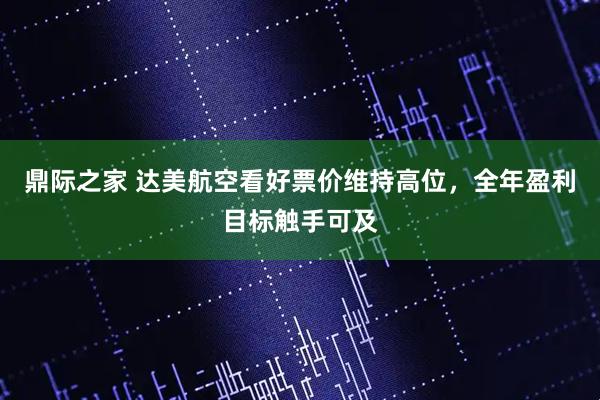 鼎际之家 达美航空看好票价维持高位，全年盈利目标触手可及