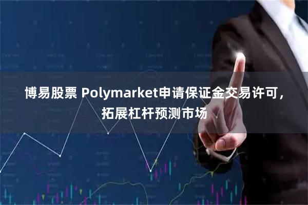 博易股票 Polymarket申请保证金交易许可,拓展杠杆预测市场