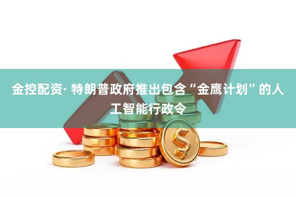 金控配资· 特朗普政府推出包含“金鹰计划”的人工智能行政令