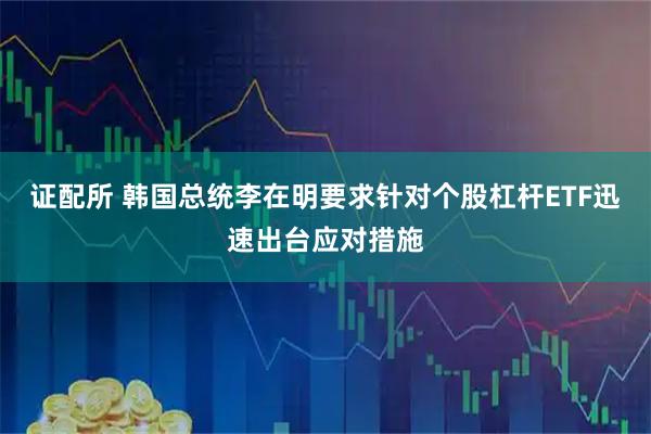证配所 韩国总统李在明要求针对个股杠杆ETF迅速出台应对措施