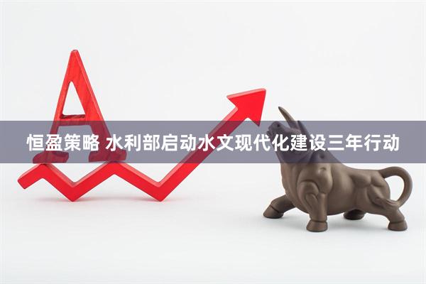 恒盈策略 水利部启动水文现代化建设三年行动