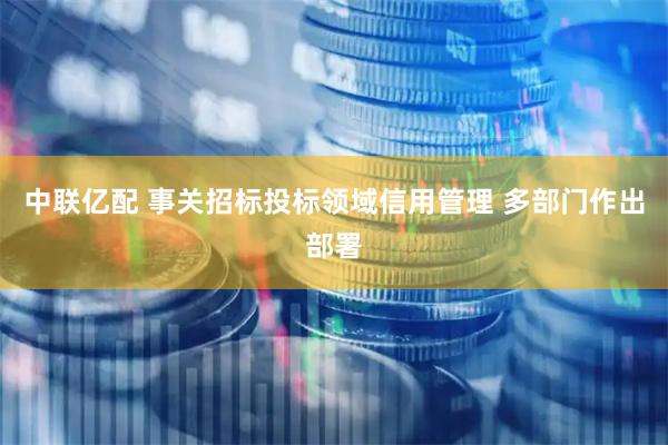 中联亿配 事关招标投标领域信用管理 多部门作出部署