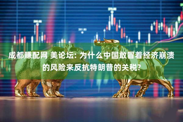 成都赚配网 美论坛: 为什么中国敢冒着经济崩溃的风险来反抗特朗普的关税?