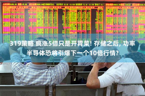 319策略 疯涨5倍只是开胃菜! 存储之后, 功率半导体恐将引爆下一个10倍行情?