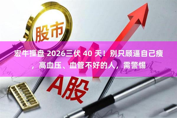 宏牛操盘 2026三伏 40 天！别只顾逼自己瘦，高血压、血管不好的人，需警惕